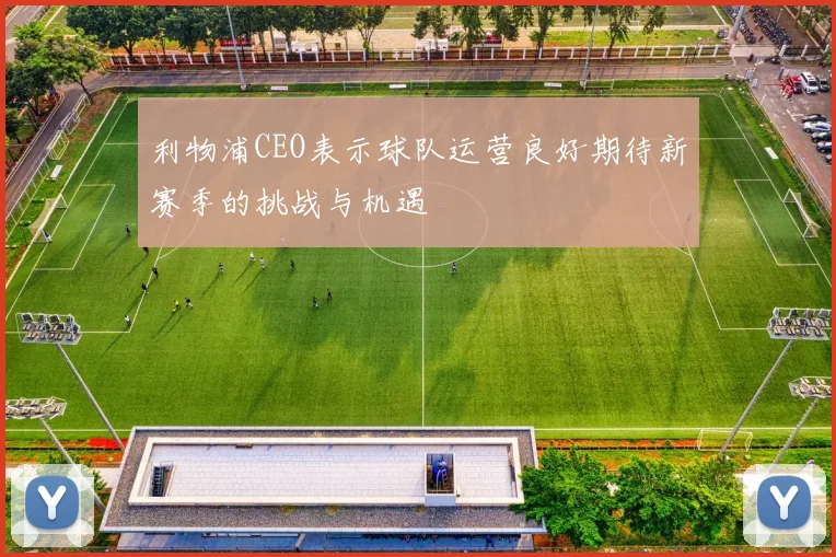 利物浦CEO表示球队运营良好期待新赛季的挑战与机遇