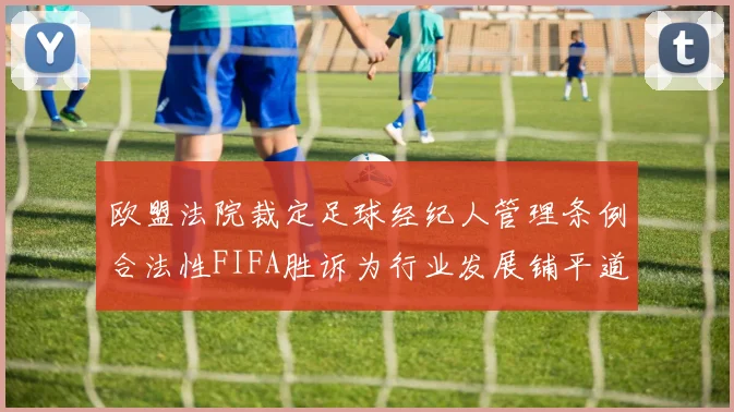 欧盟法院裁定足球经纪人管理条例合法性FIFA胜诉为行业发展铺平道路