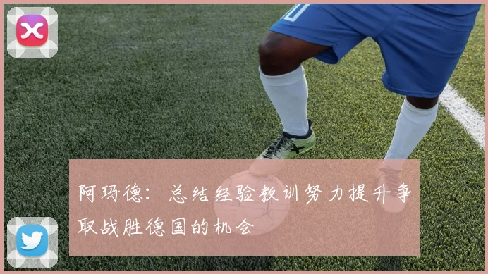 阿玛德：总结经验教训努力提升争取战胜德国的机会
