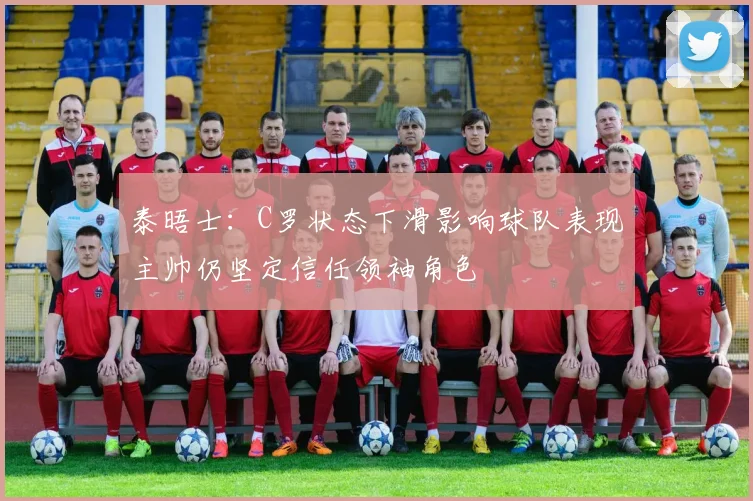 泰晤士：C罗状态下滑影响球队表现主帅仍坚定信任领袖角色