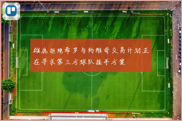 雄鹿拒绝希罗与约维奇交易计划正在寻求第三方球队接手方案