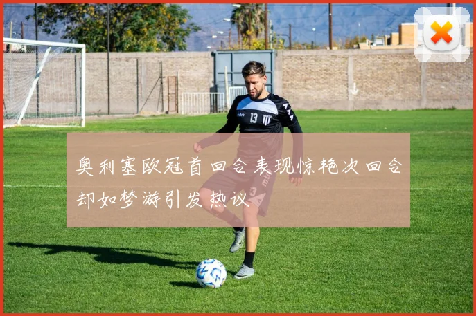 奥利塞欧冠首回合表现惊艳次回合却如梦游引发热议