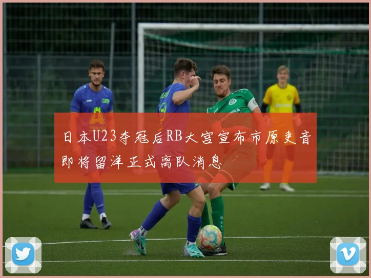 日本U23夺冠后RB大宫宣布市原吏音即将留洋正式离队消息