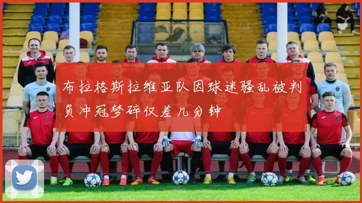 布拉格斯拉维亚队因球迷骚乱被判负冲冠梦碎仅差几分钟
