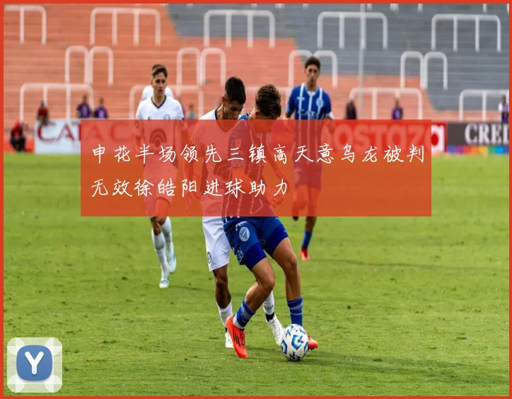 申花半场领先三镇高天意乌龙被判无效徐皓阳进球助力