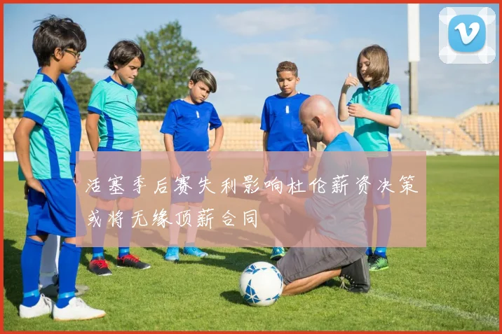 活塞季后赛失利影响杜伦薪资决策或将无缘顶薪合同