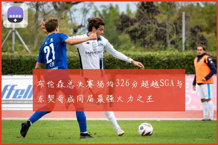 布伦森总决赛场均326分超越SGA与东契奇成同届最强火力之王