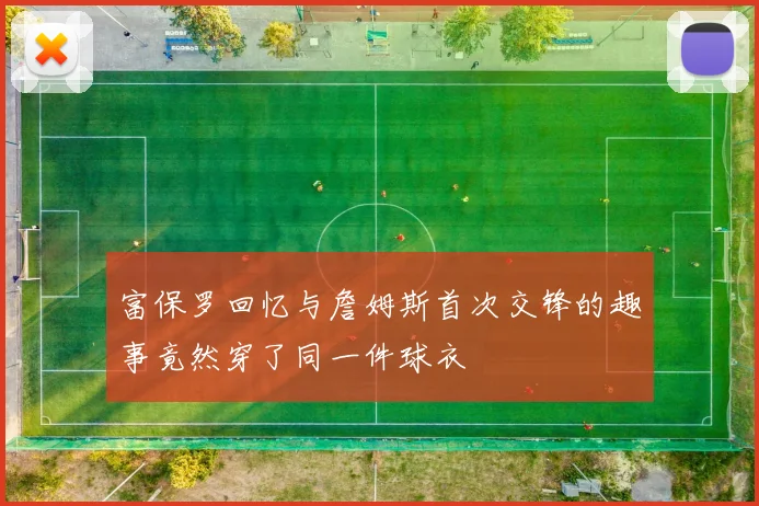 富保罗回忆与詹姆斯首次交锋的趣事竟然穿了同一件球衣