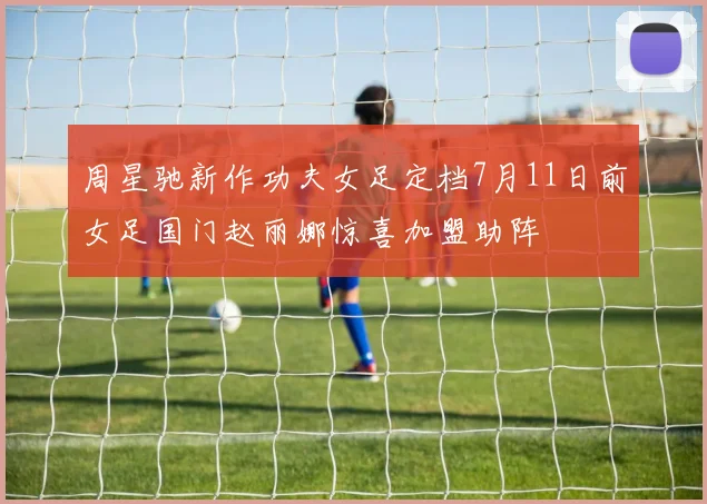 周星驰新作功夫女足定档7月11日前女足国门赵丽娜惊喜加盟助阵