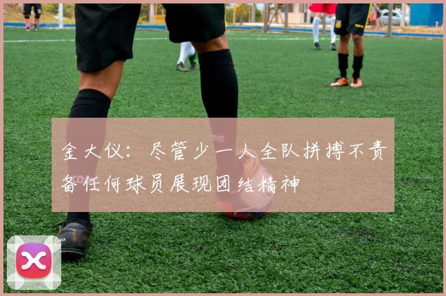 金大仪：尽管少一人全队拼搏不责备任何球员展现团结精神