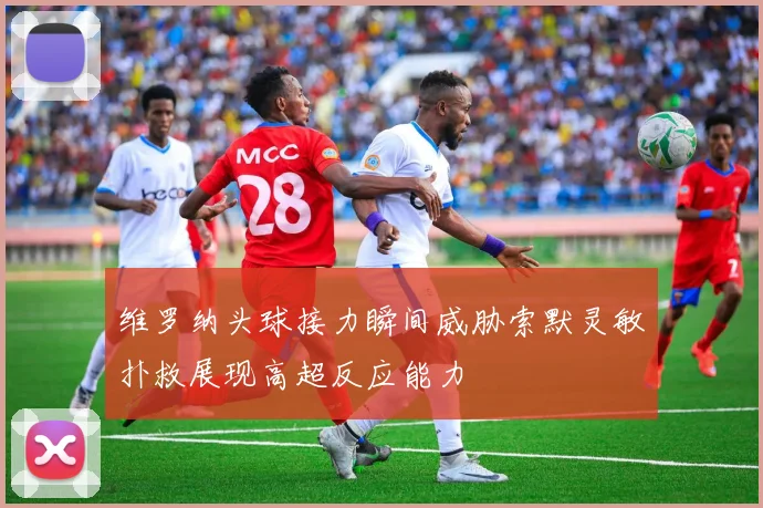 维罗纳头球接力瞬间威胁索默灵敏扑救展现高超反应能力