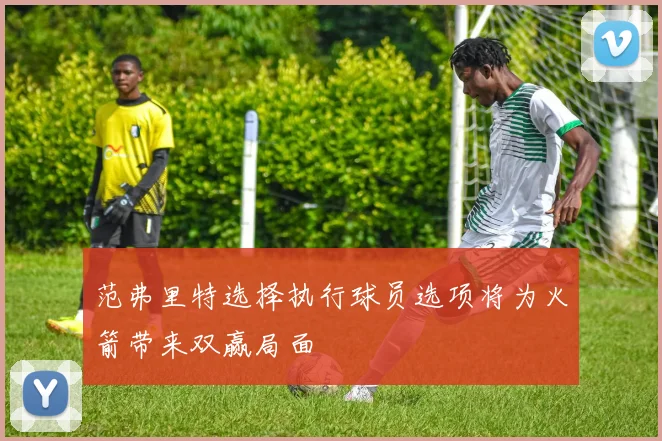 范弗里特选择执行球员选项将为火箭带来双赢局面