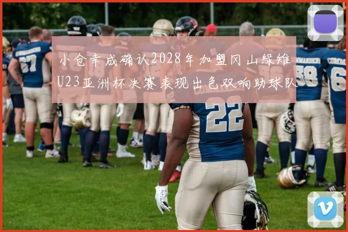小仓幸成确认2028年加盟冈山绿雉U23亚洲杯决赛表现出色双响助球队夺冠