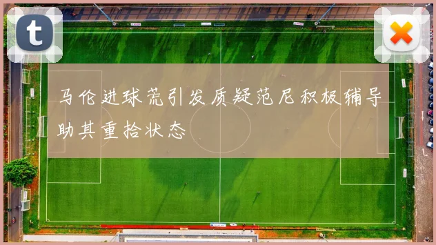 马伦进球荒引发质疑范尼积极辅导助其重拾状态
