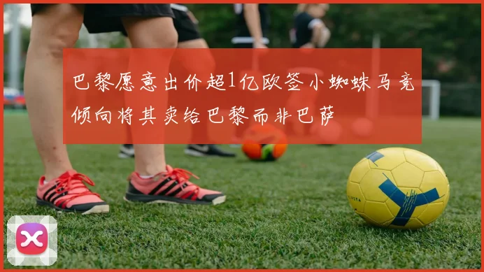 巴黎愿意出价超1亿欧签小蜘蛛马竞倾向将其卖给巴黎而非巴萨