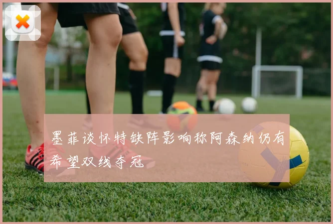 墨菲谈怀特缺阵影响称阿森纳仍有希望双线夺冠