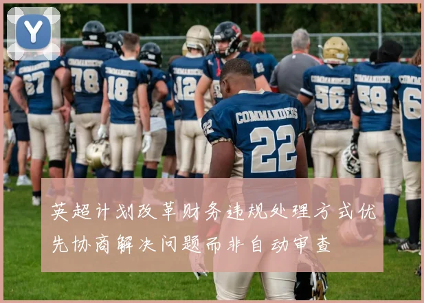 英超计划改革财务违规处理方式优先协商解决问题而非自动审查