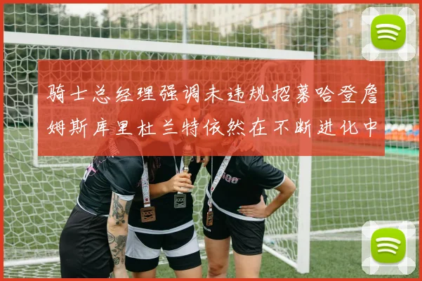 骑士总经理强调未违规招募哈登詹姆斯库里杜兰特依然在不断进化中